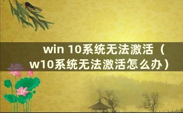 win 10系统无法激活（w10系统无法激活怎么办）